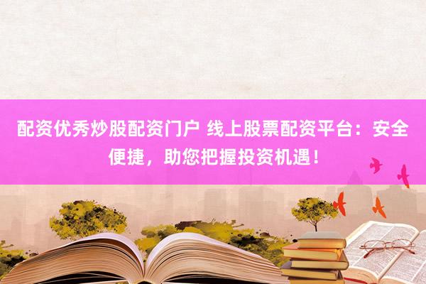配资优秀炒股配资门户 线上股票配资平台：安全便捷，助您把握投资机遇！