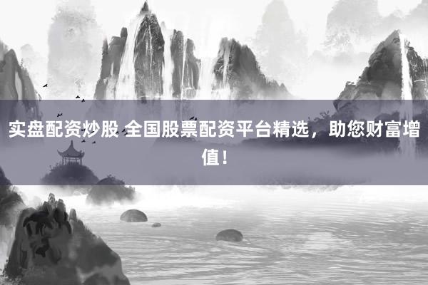 实盘配资炒股 全国股票配资平台精选，助您财富增值！