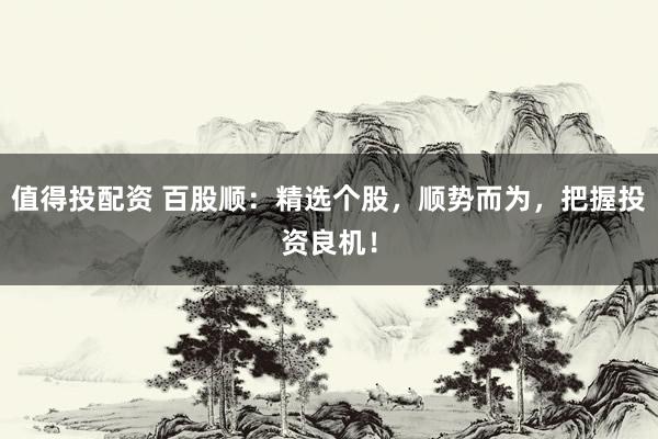 值得投配资 百股顺：精选个股，顺势而为，把握投资良机！