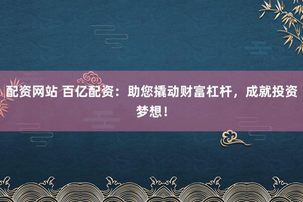 配资网站 百亿配资：助您撬动财富杠杆，成就投资梦想！
