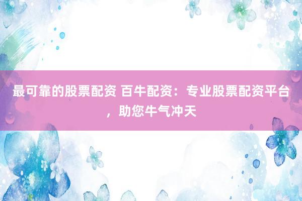 最可靠的股票配资 百牛配资：专业股票配资平台，助您牛气冲天