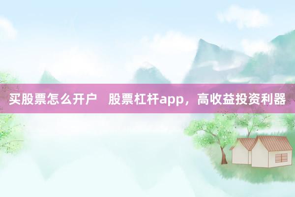买股票怎么开户   股票杠杆app，高收益投资利器