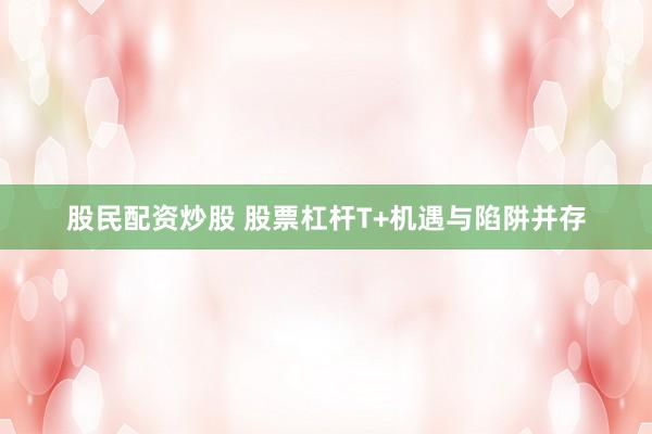 股民配资炒股 股票杠杆T+机遇与陷阱并存