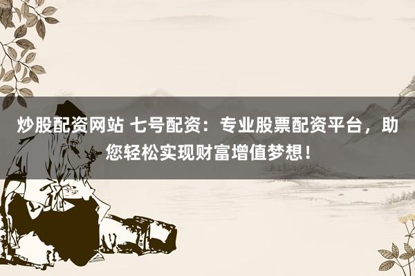 炒股配资网站 七号配资：专业股票配资平台，助您轻松实现财富增值梦想！