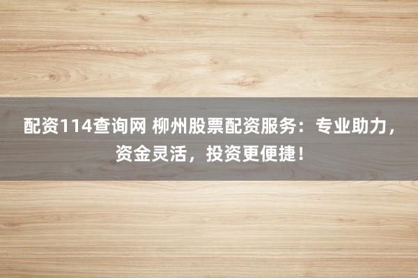 配资114查询网 柳州股票配资服务：专业助力，资金灵活，投资更便捷！