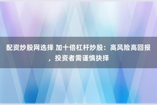 配资炒股网选择 加十倍杠杆炒股:高风险高回报,投资者需谨慎抉择