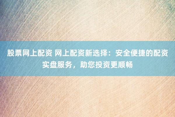 股票网上配资 网上配资新选择：安全便捷的配资实盘服务，助您投资更顺畅