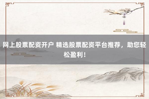 网上股票配资开户 精选股票配资平台推荐，助您轻松盈利！