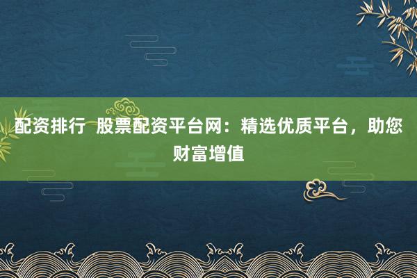 配资排行  股票配资平台网：精选优质平台，助您财富增值