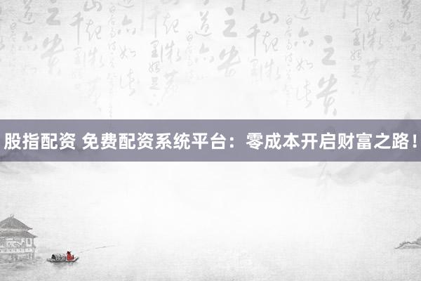 股指配资 免费配资系统平台:零成本开启财富之路!