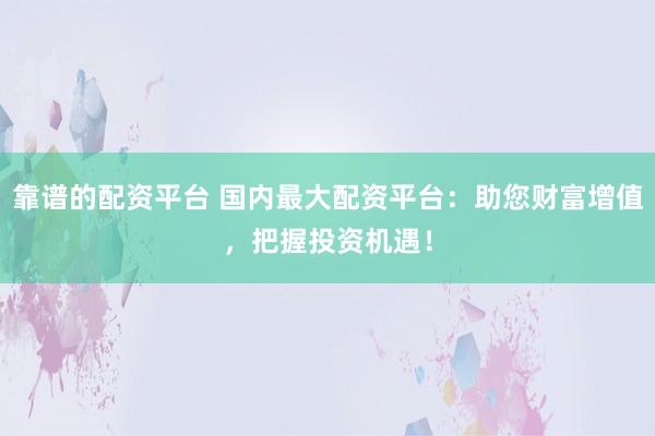 靠谱的配资平台 国内最大配资平台：助您财富增值，把握投资机遇！