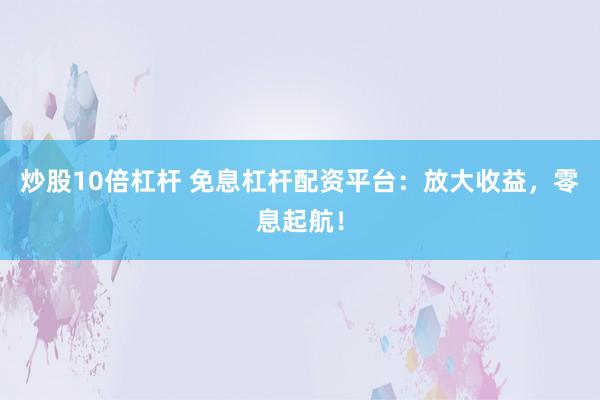 炒股10倍杠杆 免息杠杆配资平台：放大收益，零息起航！
