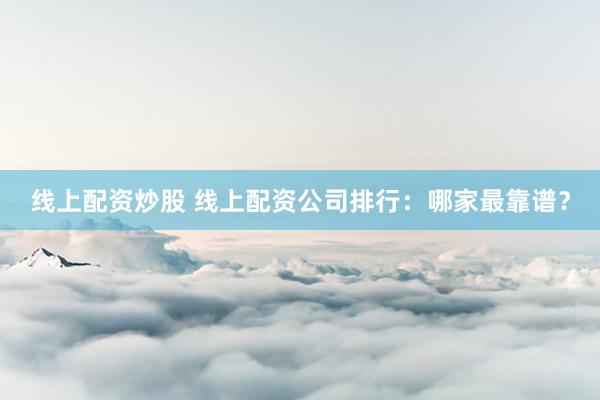 线上配资炒股 线上配资公司排行：哪家最靠谱？