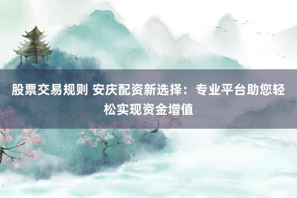 股票交易规则 安庆配资新选择：专业平台助您轻松实现资金增值