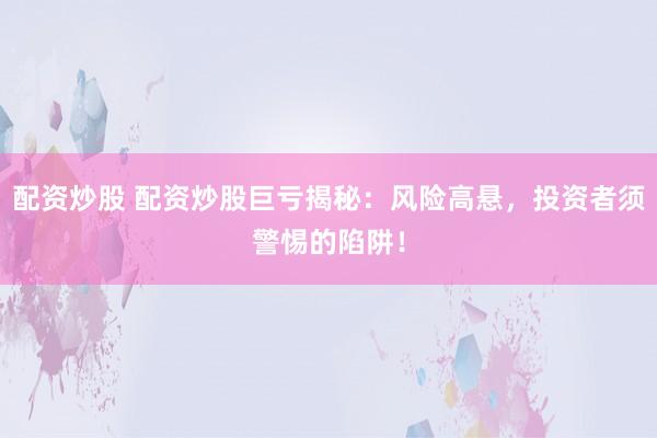 配资炒股 配资炒股巨亏揭秘：风险高悬，投资者须警惕的陷阱！