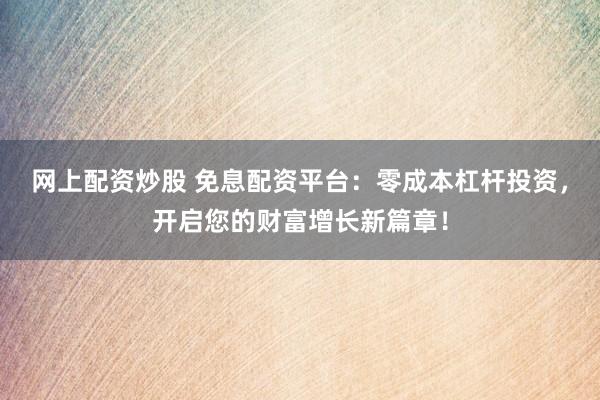 网上配资炒股 免息配资平台：零成本杠杆投资，开启您的财富增长新篇章！