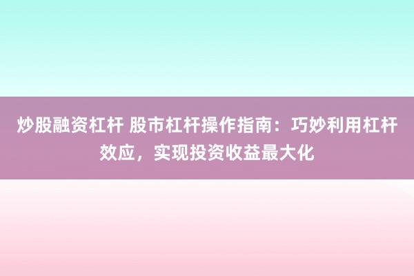 炒股融资杠杆 股市杠杆操作指南：巧妙利用杠杆效应，实现投资收益最大化