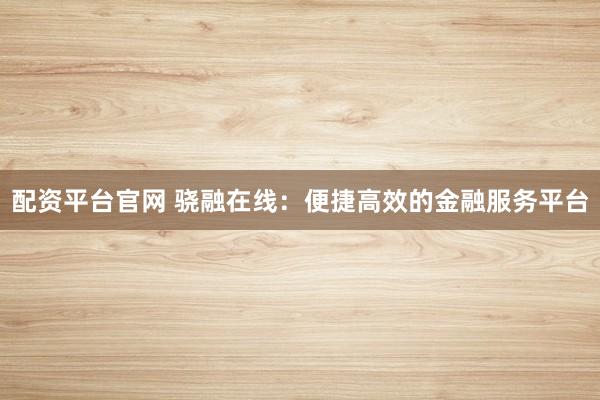 配资平台官网 骁融在线：便捷高效的金融服务平台