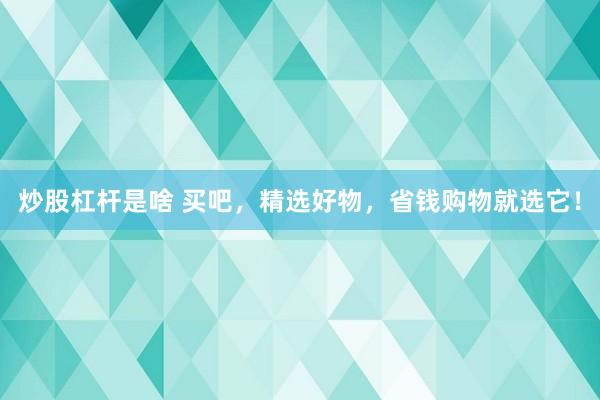 炒股杠杆是啥 买吧，精选好物，省钱购物就选它！