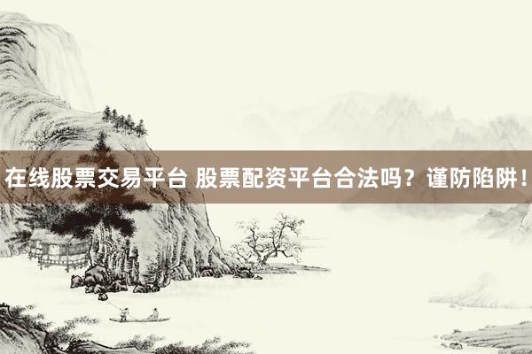 在线股票交易平台 股票配资平台合法吗？谨防陷阱！