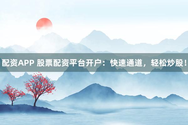 配资APP 股票配资平台开户：快速通道，轻松炒股！