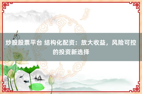 炒股股票平台 结构化配资：放大收益，风险可控的投资新选择
