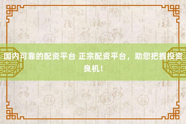 国内可靠的配资平台 正宗配资平台，助您把握投资良机！