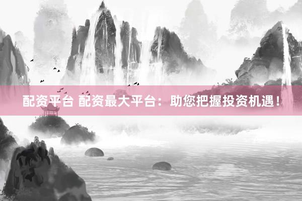 配资平台 配资最大平台:助您把握投资机遇!