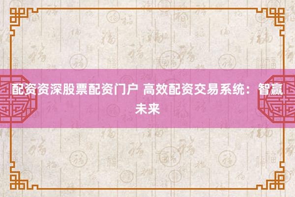 配资资深股票配资门户 高效配资交易系统:智赢未来