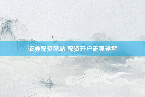 证券配资网站 配资开户流程详解