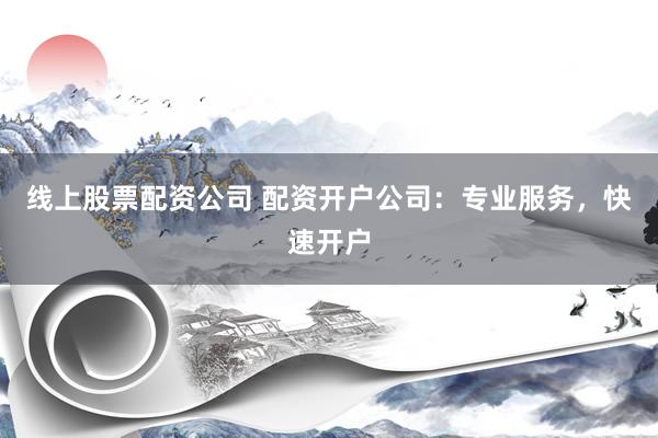 线上股票配资公司 配资开户公司：专业服务，快速开户