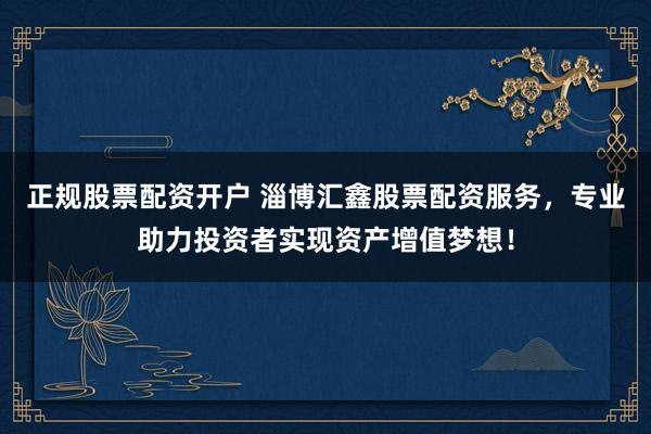 正规股票配资开户 淄博汇鑫股票配资服务，专业助力投资者实现资产增值梦想！