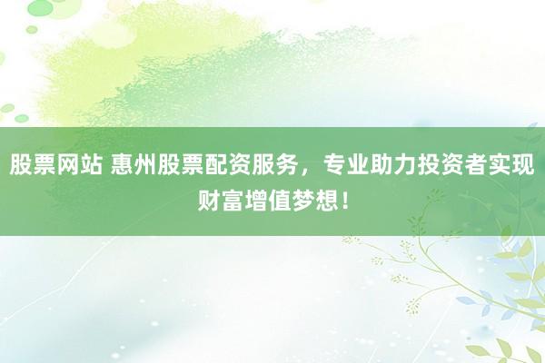 股票网站 惠州股票配资服务，专业助力投资者实现财富增值梦想！
