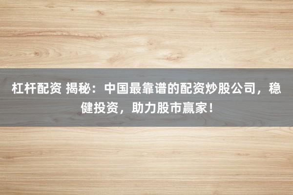杠杆配资 揭秘：中国最靠谱的配资炒股公司，稳健投资，助力股市赢家！