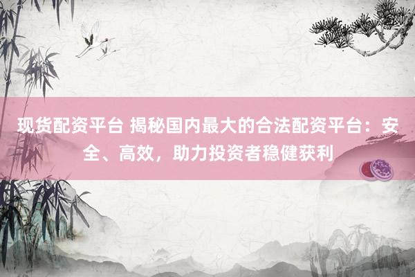现货配资平台 揭秘国内最大的合法配资平台：安全、高效，助力投资者稳健获利