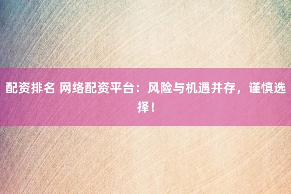 配资排名 网络配资平台：风险与机遇并存，谨慎选择！