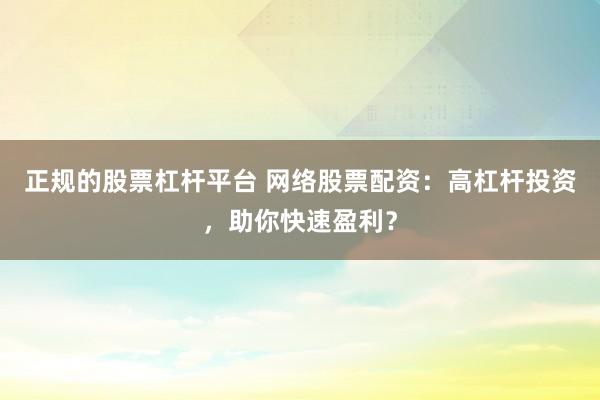 正规的股票杠杆平台 网络股票配资：高杠杆投资，助你快速盈利？
