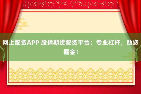 网上配资APP 股指期货配资平台：专业杠杆，助您掘金！
