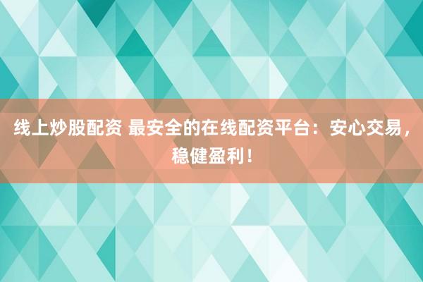 线上炒股配资 最安全的在线配资平台：安心交易，稳健盈利！