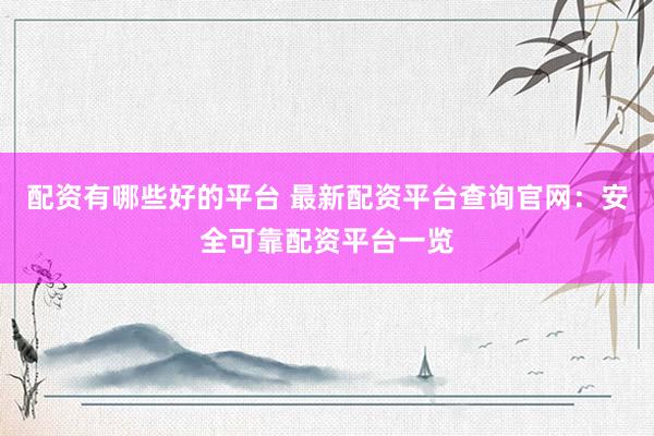 配资有哪些好的平台 最新配资平台查询官网：安全可靠配资平台一览