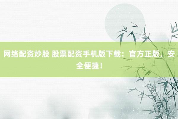 网络配资炒股 股票配资手机版下载：官方正版，安全便捷！