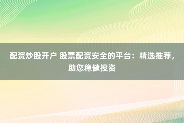配资炒股开户 股票配资安全的平台：精选推荐，助您稳健投资