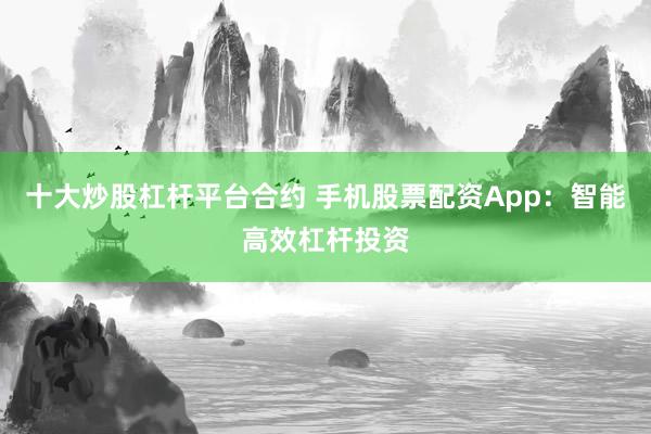 十大炒股杠杆平台合约 手机股票配资App：智能高效杠杆投资