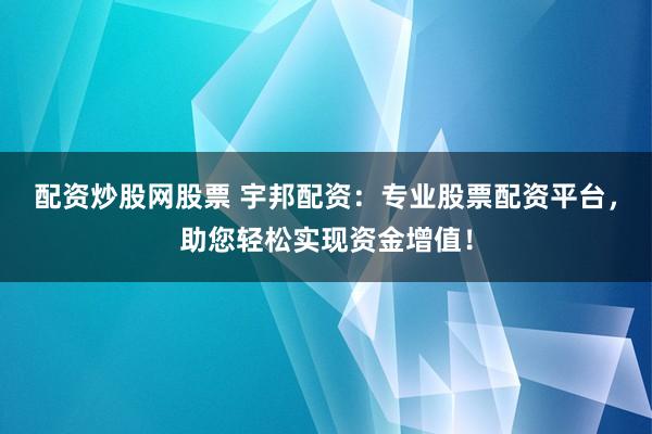 配资炒股网股票 宇邦配资：专业股票配资平台，助您轻松实现资金增值！
