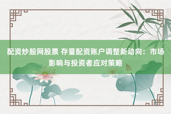 配资炒股网股票 存量配资账户调整新动向:市场影响与投资者应对策略