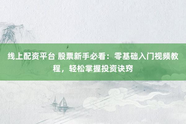 线上配资平台 股票新手必看:零基础入门视频教程,轻松掌握投资诀窍