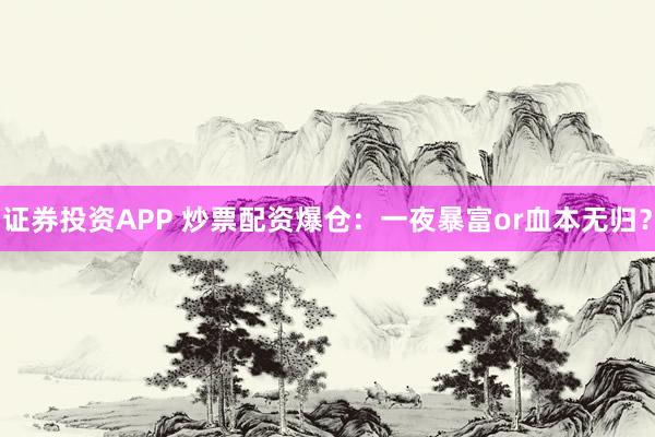 证券投资APP 炒票配资爆仓：一夜暴富or血本无归？