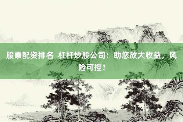 股票配资排名  杠杆炒股公司：助您放大收益，风险可控！