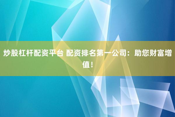 炒股杠杆配资平台 配资排名第一公司：助您财富增值！