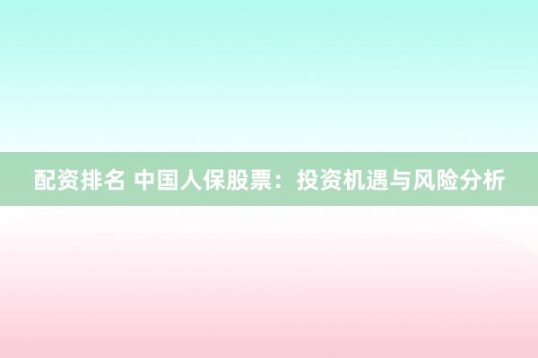 配资排名 中国人保股票：投资机遇与风险分析